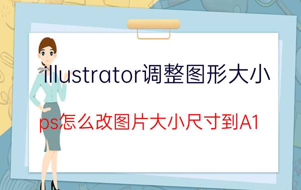 illustrator调整图形大小 ps怎么改图片大小尺寸到A1？